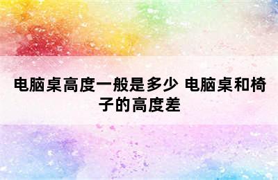 电脑桌高度一般是多少 电脑桌和椅子的高度差